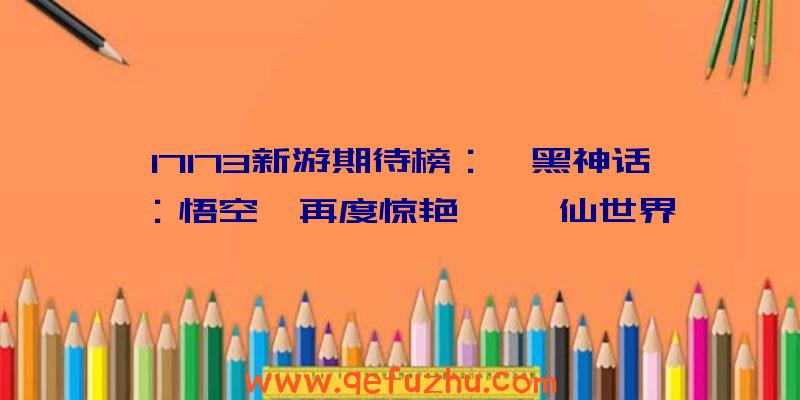 17173新游期待榜：《黑神话：悟空》再度惊艳